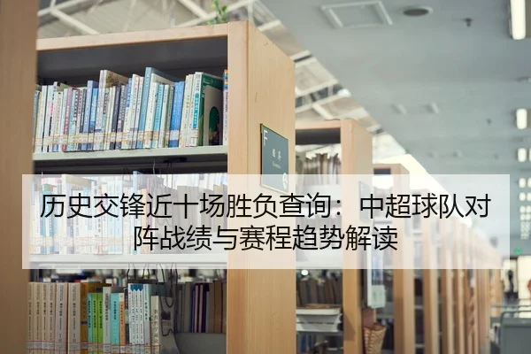 历史交锋近十场胜负查询：中超球队对阵战绩与赛程趋势解读