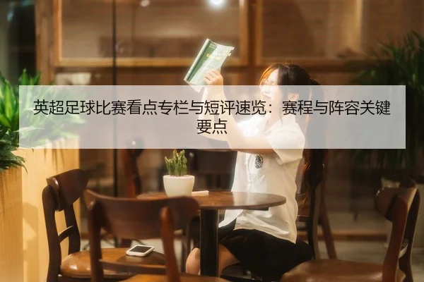 英超足球比赛看点专栏与短评速览：赛程与阵容关键要点