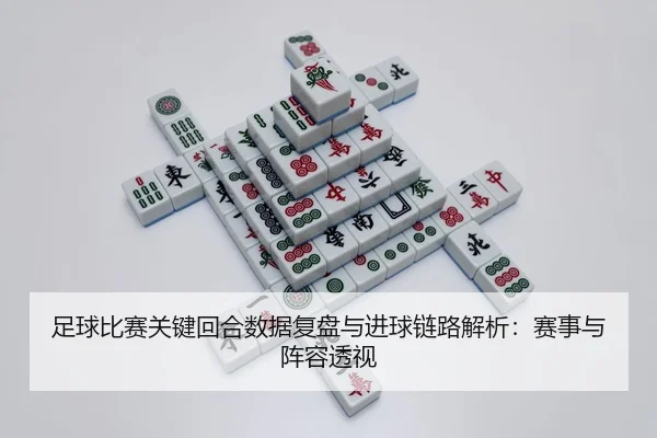 足球比赛关键回合数据复盘与进球链路解析：赛事与阵容透视
